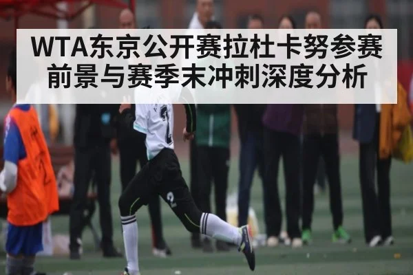 WTA东京公开赛拉杜卡努参赛前景与赛季末冲刺深度分析 | kaiyun