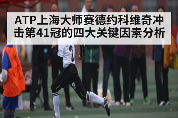 ATP上海大师赛德约科维奇冲击第41冠的四大关键因素分析 | kaiyun