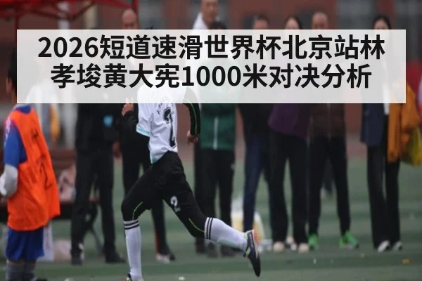 2026短道速滑世界杯北京站林孝埈黄大宪1000米对决分析 | kaiyun