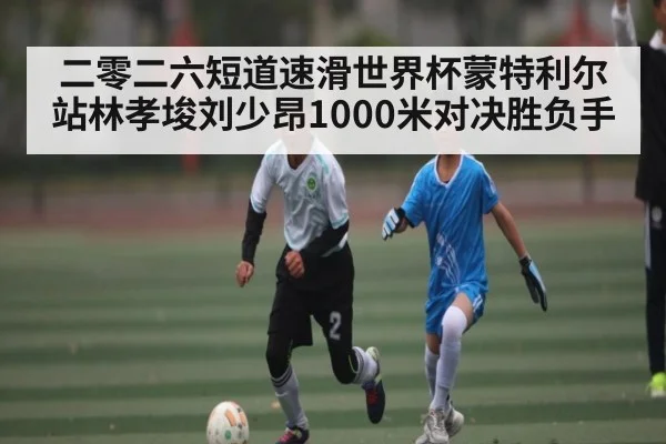 二零二六短道速滑世界杯蒙特利尔站林孝埈刘少昂1000米对决胜负手 | kaiyun
