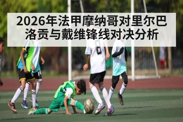 2026年法甲摩纳哥对里尔巴洛贡与戴维锋线对决分析