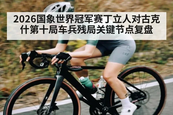 2026国象世界冠军赛丁立人对古克什第十局车兵残局关键节点复盘（kaiyun）