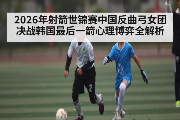 2026年射箭世锦赛中国反曲弓女团决战韩国最后一箭心理博弈全解析 | kaiyun